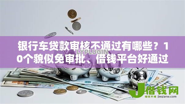 银行车贷款审核不通过有哪些？10个貌似免审批、借钱平台好通过合集