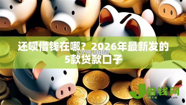 还呗借钱在哪？2026年最新发的5款贷款口子