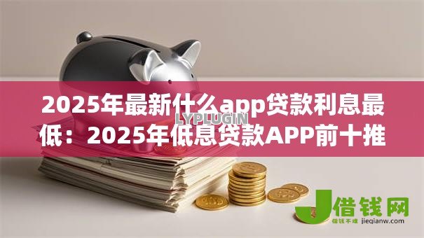 2025年最新什么app贷款利息最低:2025年低息贷款APP前十推荐 2025年最新什么app贷款利息最低:2025年低息贷款APP前十推荐