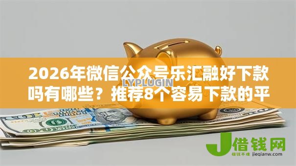 2026年微信公众号乐汇融好下款吗有哪些?推荐8个容易下款的平台 2026年微信公众号乐汇融好下款吗有哪些?推荐8个容易下款的平台