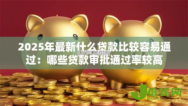 2025年最新什么贷款比较容易通过：哪些贷款审批通过率较高