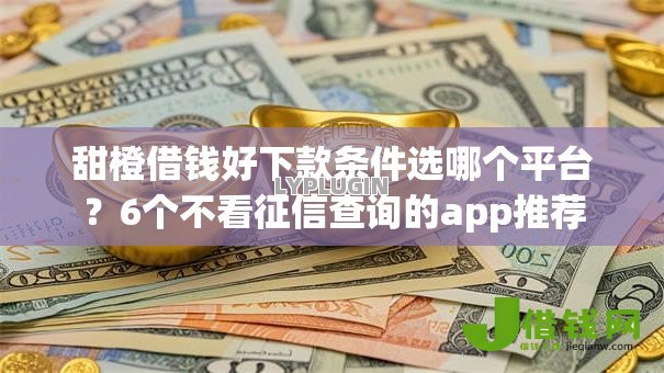 甜橙借钱好下款条件选哪个平台？6个不看征信查询的app推荐