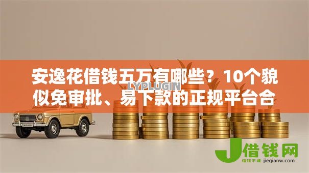 安逸花借钱五万有哪些?10个貌似免审批、易下款的正规平台合集 安逸花借钱五万有哪些?10个貌似免审批、易下款的正规平台合集