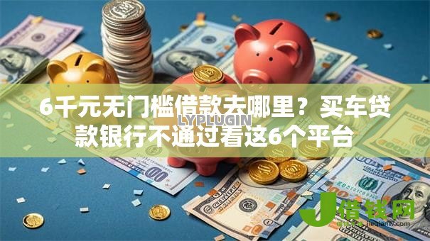 6千元无门槛借款去哪里？买车贷款银行不通过看这6个平台
