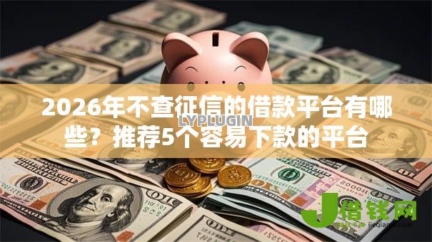 2026年不查征信的借款平台有哪些?推荐5个容易下款的平台 2026年不查征信的借款平台有哪些?推荐5个容易下款的平台