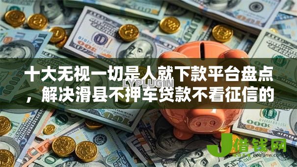 十大无视一切是人就下款平台盘点,解决滑县不押车贷款不看征信的问题 十大无视一切是人就下款平台盘点,解决滑县不押车贷款不看征信的问题