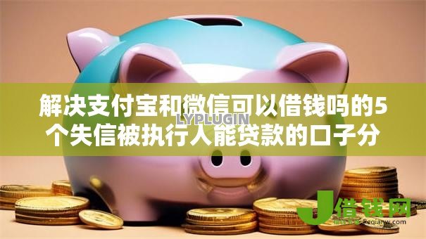 解决支付宝和微信可以借钱吗的5个失信被执行人能贷款的口子分享