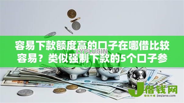 容易下款额度高的口子在哪借比较容易？类似强制下款的5个口子参考