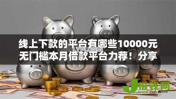 线上下款的平台有哪些10000元无门槛本月借款平台力荐！分享小额网贷口子10000元无门槛借款