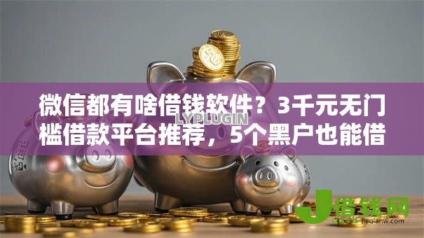微信都有啥借钱软件?3千元无门槛借款平台推荐,5个黑户也能借款的平台盘点 微信都有啥借钱软件?3千元无门槛借款平台推荐,5个黑户也能借款的平台盘点