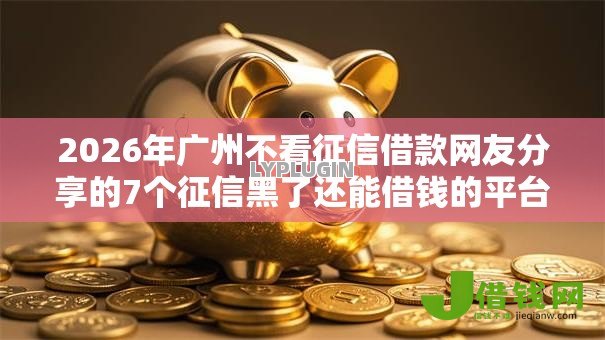 2026年广州不看征信借款网友分享的7个征信黑了还能借钱的平台我觉得不错! 2026年广州不看征信借款网友分享的7个征信黑了还能借钱的平台我觉得不错!