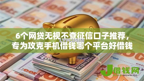 6个网贷无视不查征信口子推荐，专为攻克手机借钱哪个平台好借钱难题