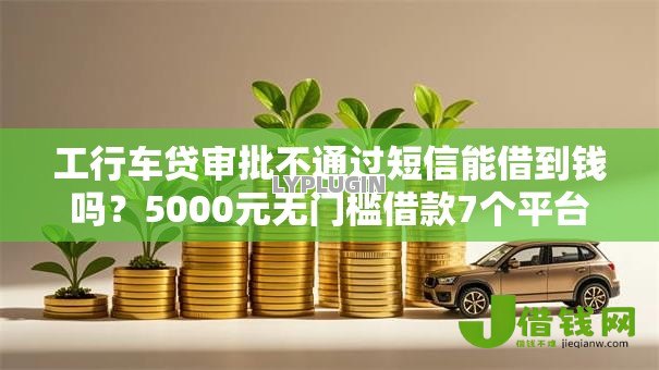 工行车贷审批不通过短信能借到钱吗?5000元无门槛借款7个平台推荐 工行车贷审批不通过短信能借到钱吗?5000元无门槛借款7个平台推荐