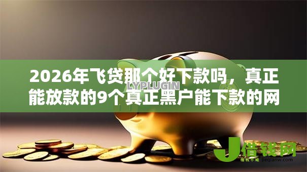 2026年飞贷那个好下款吗,真正能放款的9个真正黑户能下款的网贷平台推荐 2026年飞贷那个好下款吗,真正能放款的9个真正黑户能下款的网贷平台推荐