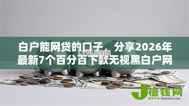 白户能网贷的口子，分享2026年最新7个百分百下款无视黑白户网贷软件