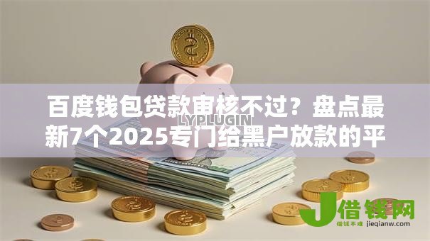 百度钱包贷款审核不过？盘点最新7个2025专门给黑户放款的平台