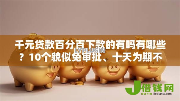 千元贷款百分百下款的有吗有哪些？10个貌似免审批、十天为期不看征信借钱平台合集
