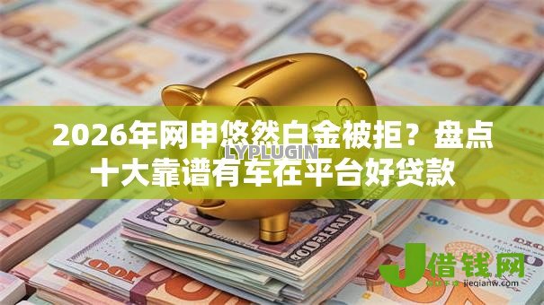 2026年网申悠然白金被拒?盘点十大靠谱有车在平台好贷款 2026年网申悠然白金被拒?盘点十大靠谱有车在平台好贷款