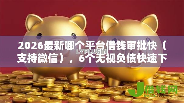 2026最新哪个平台借钱审批快（支持微信），6个无视负债快速下款长期网贷的软件无私分享