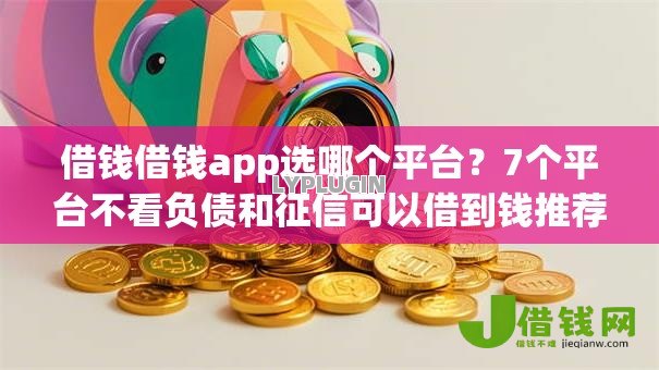 借钱借钱app选哪个平台？7个平台不看负债和征信可以借到钱推荐