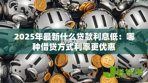 2025年最新什么贷款利息低：哪种借贷方式利率更优惠