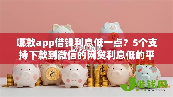 哪款app借钱利息低一点？5个支持下款到微信的网贷利息低的平台