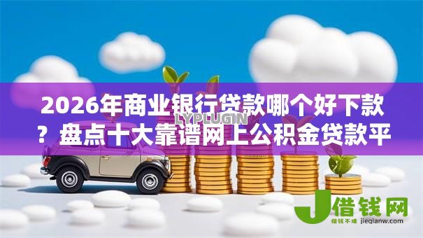 2026年商业银行贷款哪个好下款?盘点十大靠谱网上公积金贷款平台 2026年商业银行贷款哪个好下款?盘点十大靠谱网上公积金贷款平台