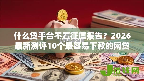 什么贷平台不看征信报告?2026最新测评10个最容易下款的网贷平台 什么贷平台不看征信报告?2026最新测评10个最容易下款的网贷平台