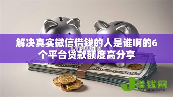 解决真实微信借钱的人是谁啊的6个平台贷款额度高分享 解决真实微信借钱的人是谁啊的6个平台贷款额度高分享