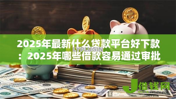 2025年最新什么贷款平台好下款:2025年哪些借款容易通过审批 2025年最新什么贷款平台好下款:2025年哪些借款容易通过审批