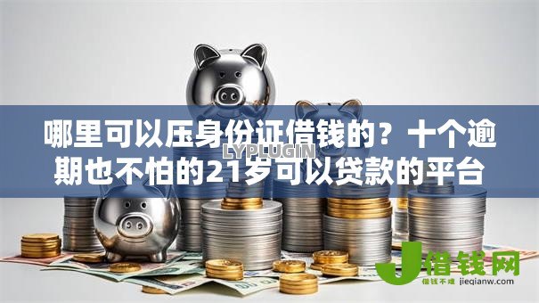 哪里可以压身份证借钱的?十个逾期也不怕的21岁可以贷款的平台 哪里可以压身份证借钱的?十个逾期也不怕的21岁可以贷款的平台