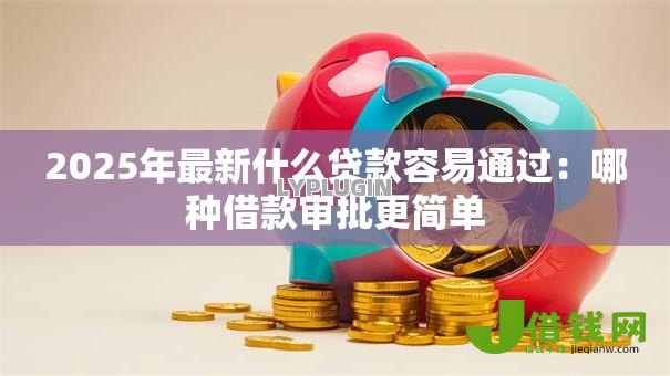 2025年最新什么贷款容易通过:哪种借款审批更简单 2025年最新什么贷款容易通过:哪种借款审批更简单