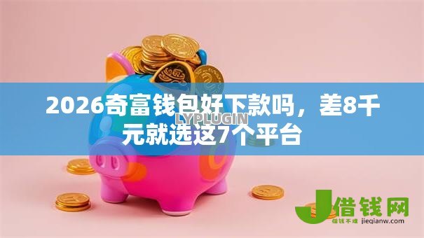 2026奇富钱包好下款吗，差8千元就选这7个平台