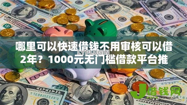 哪里可以快速借钱不用审核可以借2年?1000元无门槛借款平台推荐,8个安全小额贷款平台盘点 哪里可以快速借钱不用审核可以借2年?1000元无门槛借款平台推荐,8个安全小额贷款平台盘点