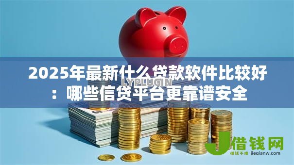 2025年最新什么贷款软件比较好：哪些信贷平台更靠谱安全