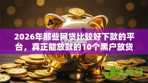 2026年那些网贷比较好下款的平台，真正能放款的10个黑户放贷的口子推荐