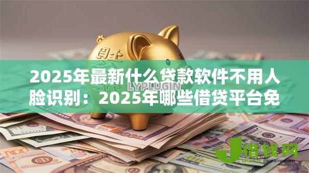 2025年最新什么贷款软件不用人脸识别:2025年哪些借贷平台免刷脸认证 2025年最新什么贷款软件不用人脸识别:2025年哪些借贷平台免刷脸认证