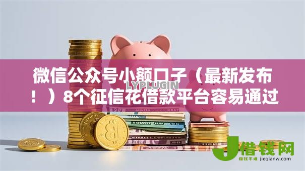 微信公众号小额口子(最新发布!)8个征信花借款平台容易通过 微信公众号小额口子(最新发布!)8个征信花借款平台容易通过