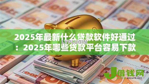 2025年最新什么贷款软件好通过:2025年哪些贷款平台容易下款 2025年最新什么贷款软件好通过:2025年哪些贷款平台容易下款