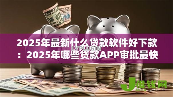 2025年最新什么贷款软件好下款:2025年哪些贷款APP审批最快 2025年最新什么贷款软件好下款:2025年哪些贷款APP审批最快