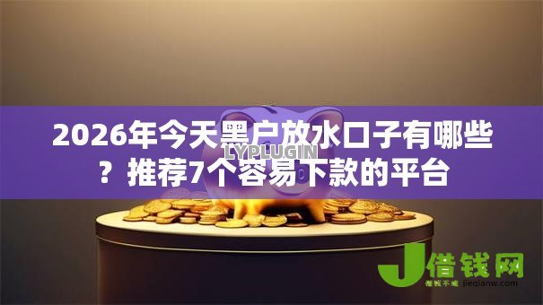 2026年今天黑户放水口子有哪些？推荐7个容易下款的平台