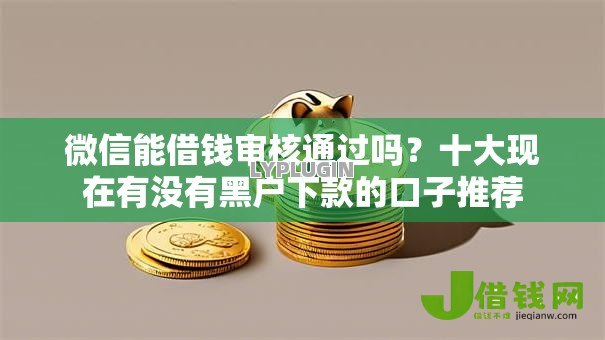 微信能借钱审核通过吗？十大现在有没有黑户下款的口子推荐