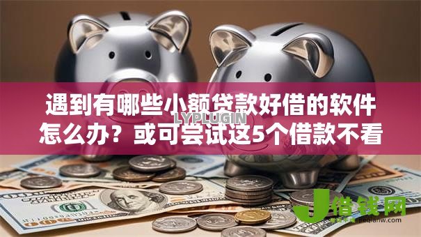 遇到有哪些小额贷款好借的软件怎么办?或可尝试这5个借款不看征信的平台 遇到有哪些小额贷款好借的软件怎么办?或可尝试这5个借款不看征信的平台