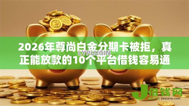 2026年尊尚白金分期卡被拒,真正能放款的10个平台借钱容易通过推荐 2026年尊尚白金分期卡被拒,真正能放款的10个平台借钱容易通过推荐