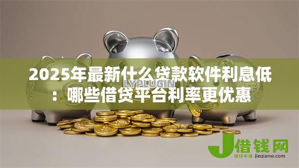 2025年最新什么贷款软件利息低：哪些借贷平台利率更优惠