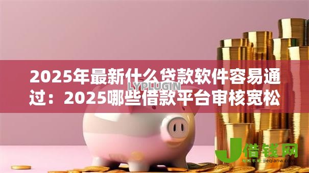 2025年最新什么贷款软件容易通过：2025哪些借款平台审核宽松