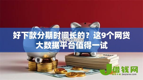 好下款分期时间长的？这9个网贷大数据平台值得一试