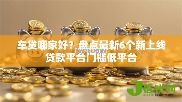 车贷哪家好?盘点最新6个新上线贷款平台门槛低平台 车贷哪家好?盘点最新6个新上线贷款平台门槛低平台
