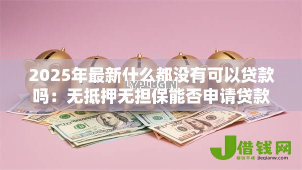 2025年最新什么都没有可以贷款吗:无抵押无担保能否申请贷款 2025年最新什么都没有可以贷款吗:无抵押无担保能否申请贷款