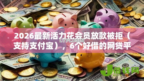 2026最新活力花会员放款被拒（支持支付宝），6个好借的网贷平台无私分享